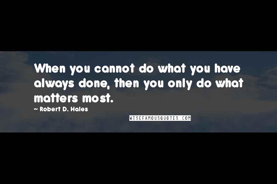 Robert D. Hales Quotes: When you cannot do what you have always done, then you only do what matters most.