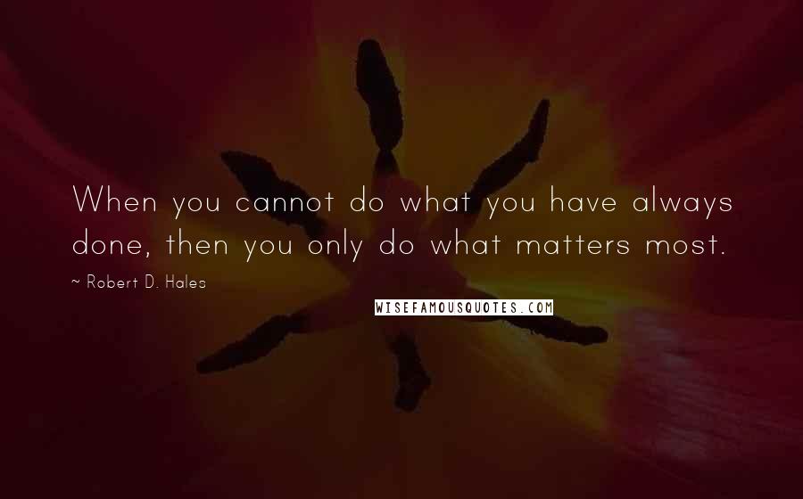 Robert D. Hales Quotes: When you cannot do what you have always done, then you only do what matters most.