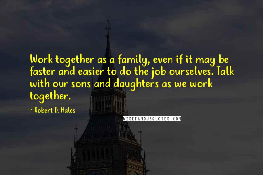 Robert D. Hales Quotes: Work together as a family, even if it may be faster and easier to do the job ourselves. Talk with our sons and daughters as we work together.