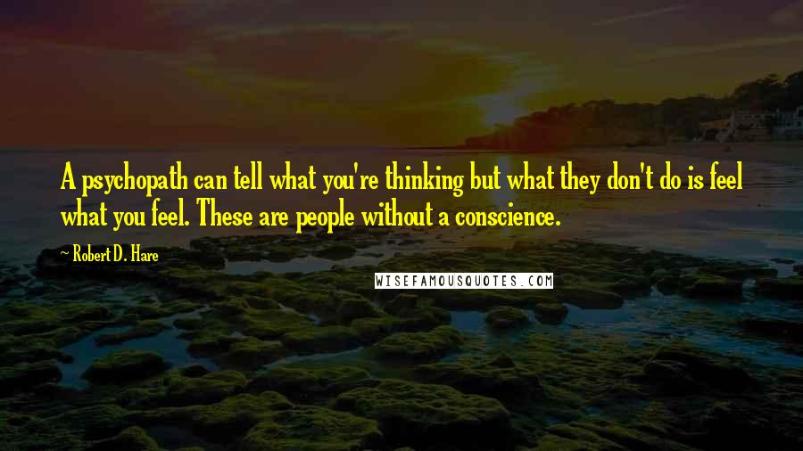 Robert D. Hare Quotes: A psychopath can tell what you're thinking but what they don't do is feel what you feel. These are people without a conscience.