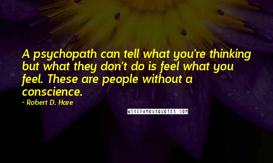 Robert D. Hare Quotes: A psychopath can tell what you're thinking but what they don't do is feel what you feel. These are people without a conscience.