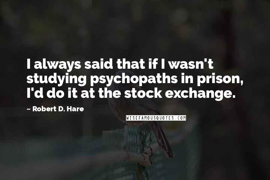 Robert D. Hare Quotes: I always said that if I wasn't studying psychopaths in prison, I'd do it at the stock exchange.