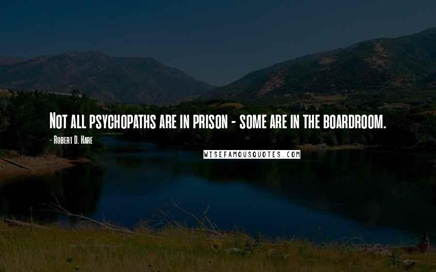 Robert D. Hare Quotes: Not all psychopaths are in prison - some are in the boardroom.