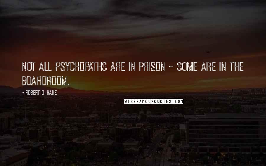 Robert D. Hare Quotes: Not all psychopaths are in prison - some are in the boardroom.