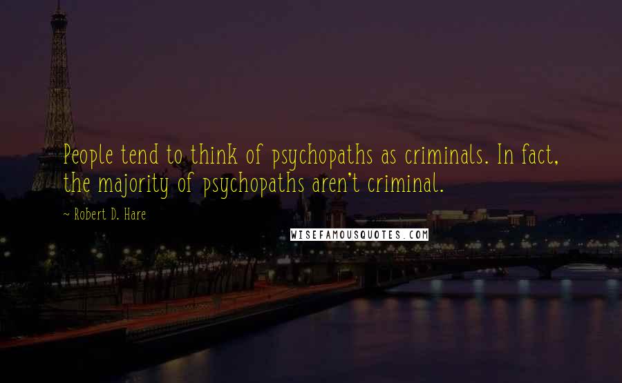 Robert D. Hare Quotes: People tend to think of psychopaths as criminals. In fact, the majority of psychopaths aren't criminal.