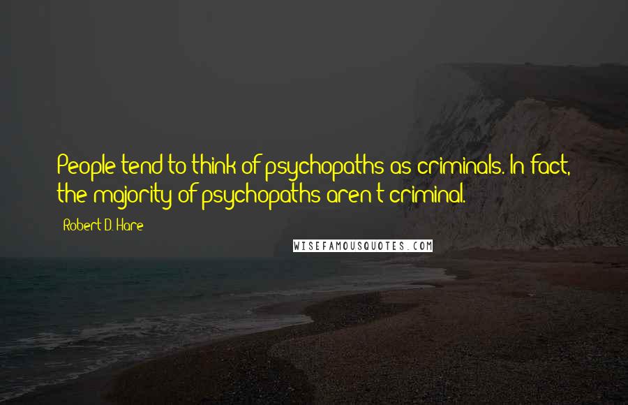 Robert D. Hare Quotes: People tend to think of psychopaths as criminals. In fact, the majority of psychopaths aren't criminal.