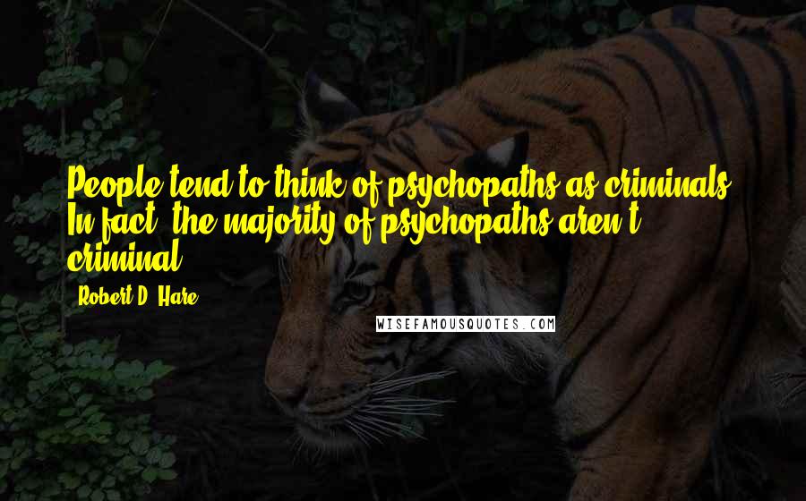 Robert D. Hare Quotes: People tend to think of psychopaths as criminals. In fact, the majority of psychopaths aren't criminal.