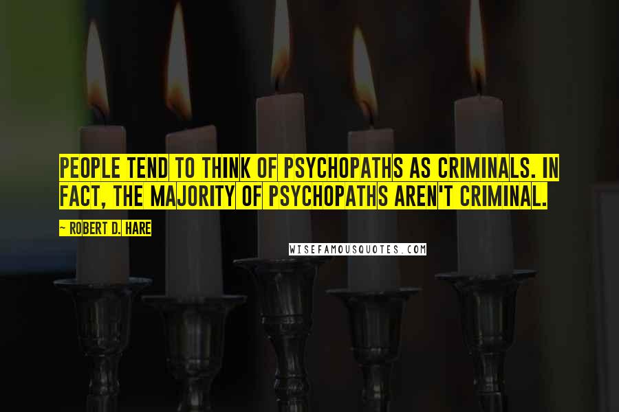 Robert D. Hare Quotes: People tend to think of psychopaths as criminals. In fact, the majority of psychopaths aren't criminal.