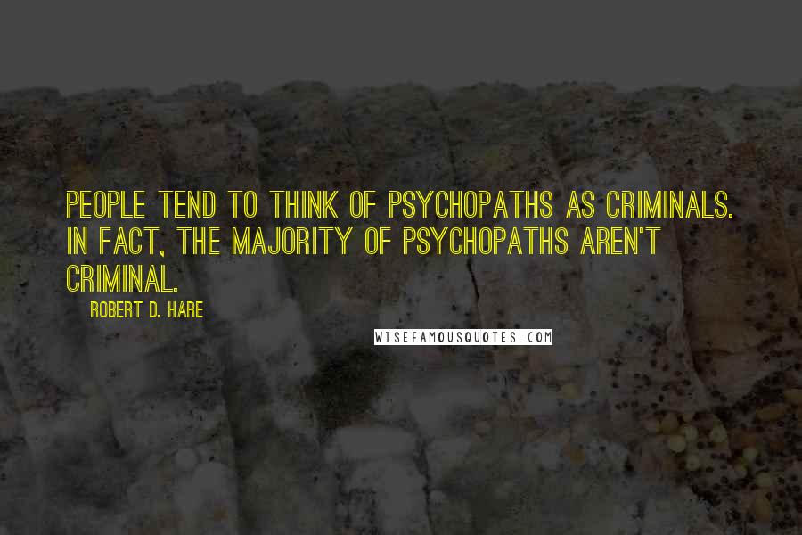 Robert D. Hare Quotes: People tend to think of psychopaths as criminals. In fact, the majority of psychopaths aren't criminal.