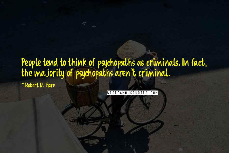 Robert D. Hare Quotes: People tend to think of psychopaths as criminals. In fact, the majority of psychopaths aren't criminal.