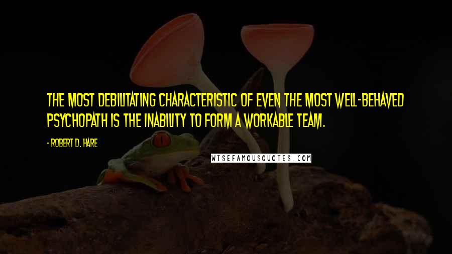 Robert D. Hare Quotes: The most debilitating characteristic of even the most well-behaved psychopath is the inability to form a workable team.