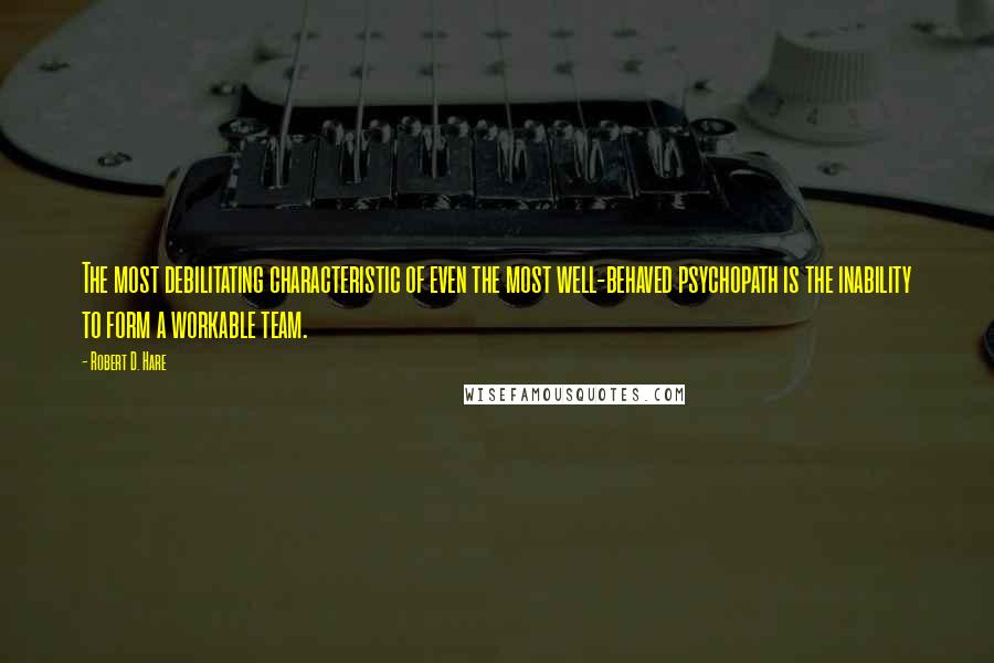 Robert D. Hare Quotes: The most debilitating characteristic of even the most well-behaved psychopath is the inability to form a workable team.