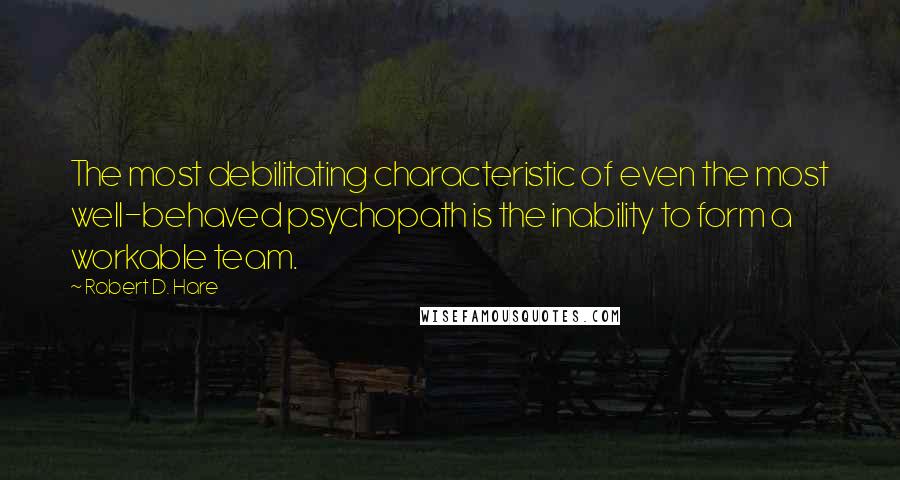 Robert D. Hare Quotes: The most debilitating characteristic of even the most well-behaved psychopath is the inability to form a workable team.