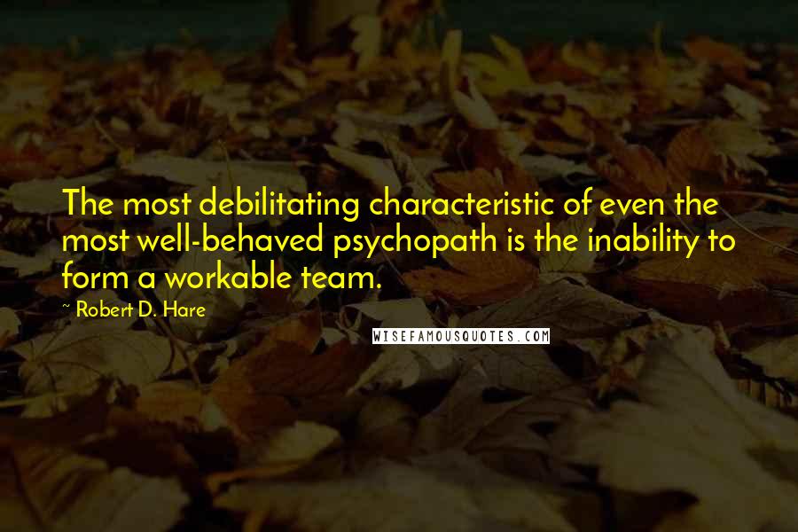 Robert D. Hare Quotes: The most debilitating characteristic of even the most well-behaved psychopath is the inability to form a workable team.