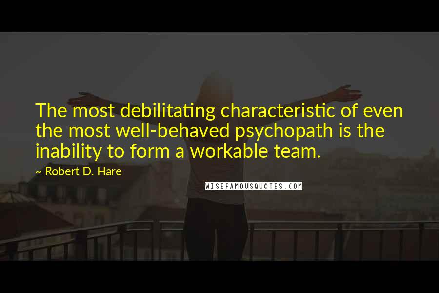 Robert D. Hare Quotes: The most debilitating characteristic of even the most well-behaved psychopath is the inability to form a workable team.