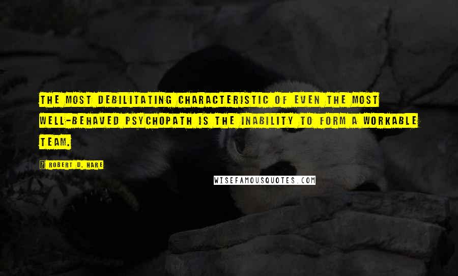 Robert D. Hare Quotes: The most debilitating characteristic of even the most well-behaved psychopath is the inability to form a workable team.