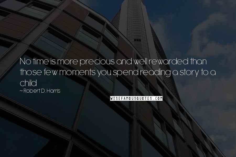 Robert D. Harris Quotes: No time is more precious and well rewarded than those few moments you spend reading a story to a child