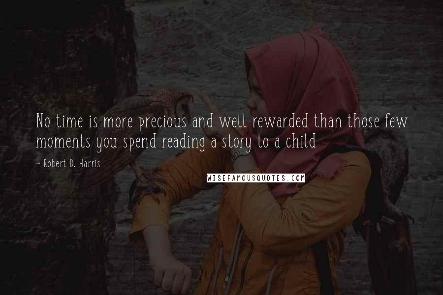 Robert D. Harris Quotes: No time is more precious and well rewarded than those few moments you spend reading a story to a child