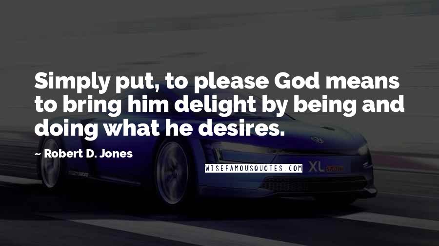 Robert D. Jones Quotes: Simply put, to please God means to bring him delight by being and doing what he desires.