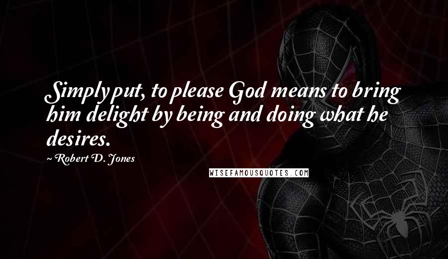 Robert D. Jones Quotes: Simply put, to please God means to bring him delight by being and doing what he desires.