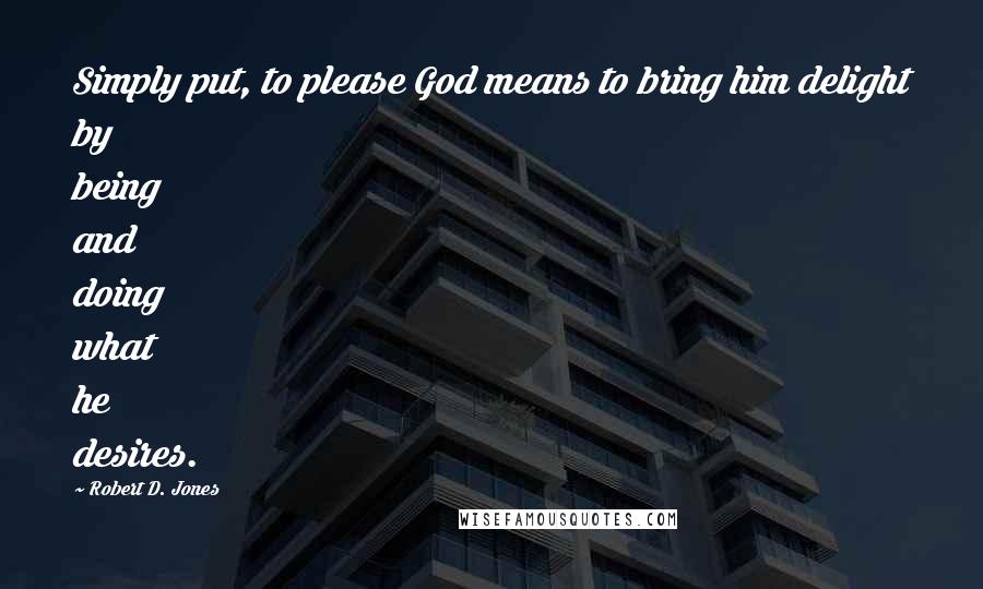 Robert D. Jones Quotes: Simply put, to please God means to bring him delight by being and doing what he desires.