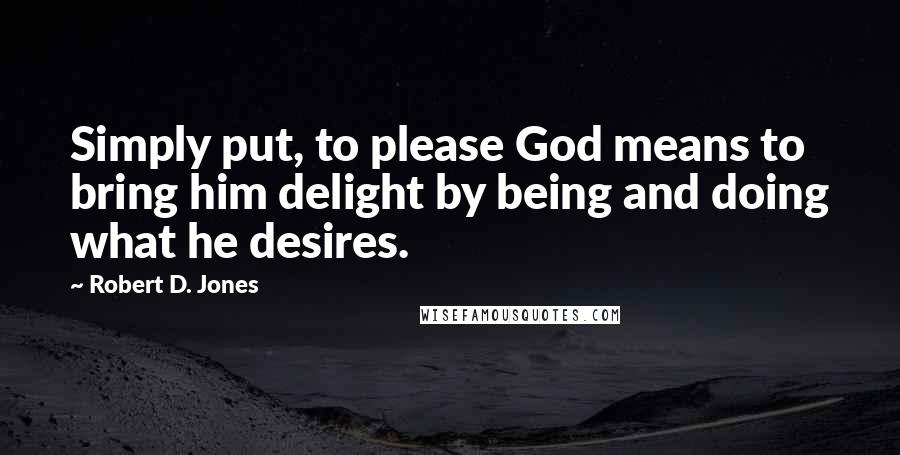 Robert D. Jones Quotes: Simply put, to please God means to bring him delight by being and doing what he desires.