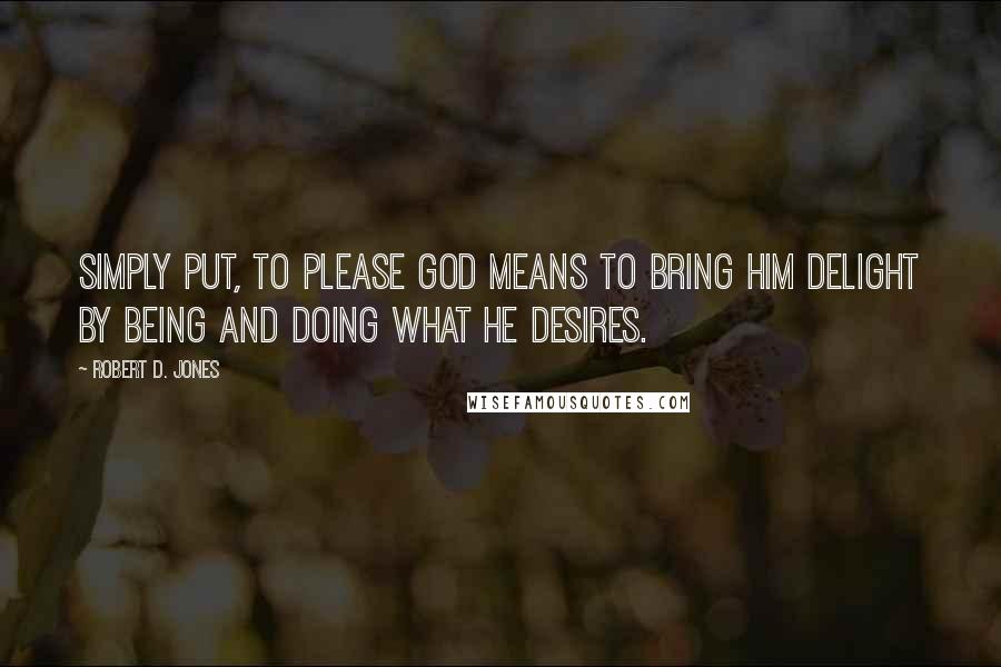 Robert D. Jones Quotes: Simply put, to please God means to bring him delight by being and doing what he desires.