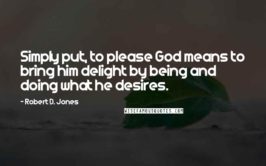 Robert D. Jones Quotes: Simply put, to please God means to bring him delight by being and doing what he desires.