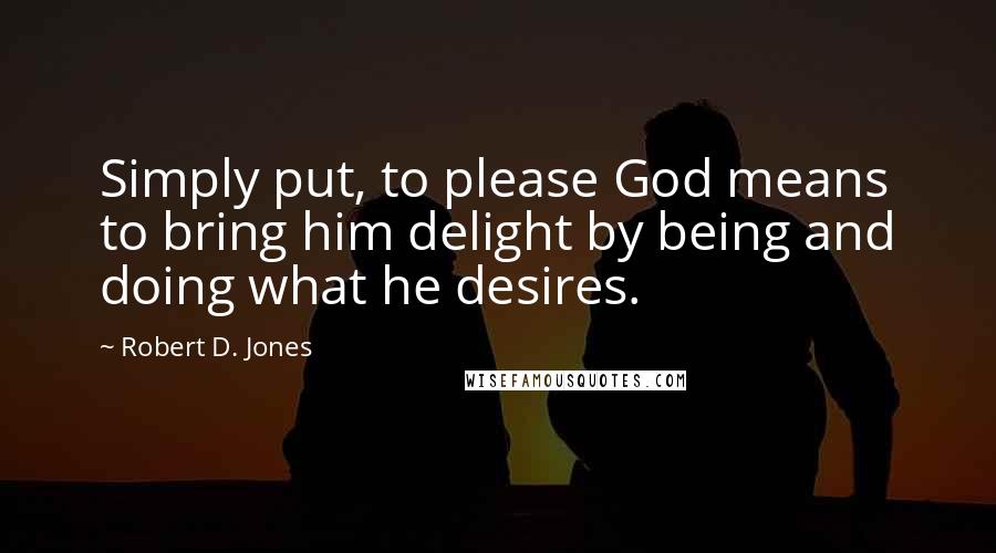 Robert D. Jones Quotes: Simply put, to please God means to bring him delight by being and doing what he desires.