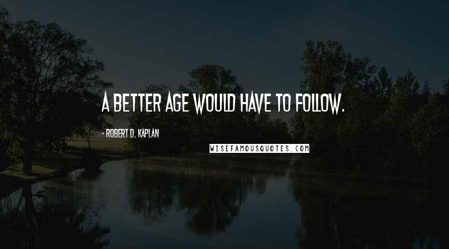 Robert D. Kaplan Quotes: A better age would have to follow.