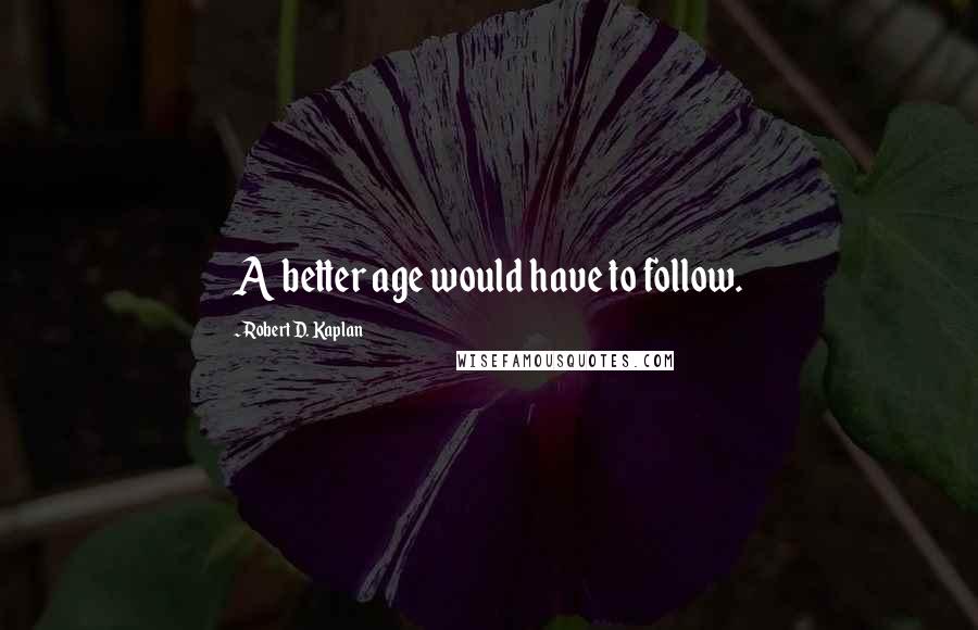 Robert D. Kaplan Quotes: A better age would have to follow.