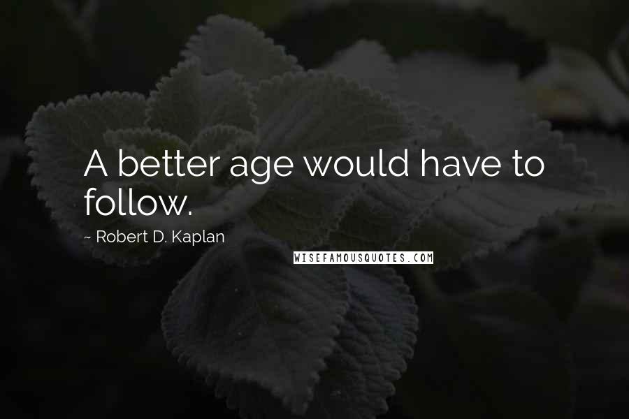 Robert D. Kaplan Quotes: A better age would have to follow.