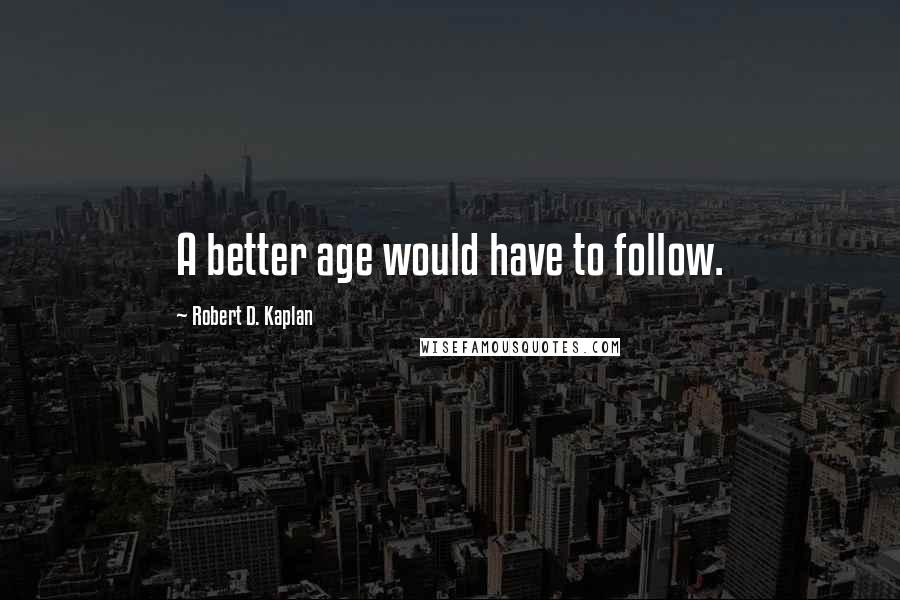 Robert D. Kaplan Quotes: A better age would have to follow.