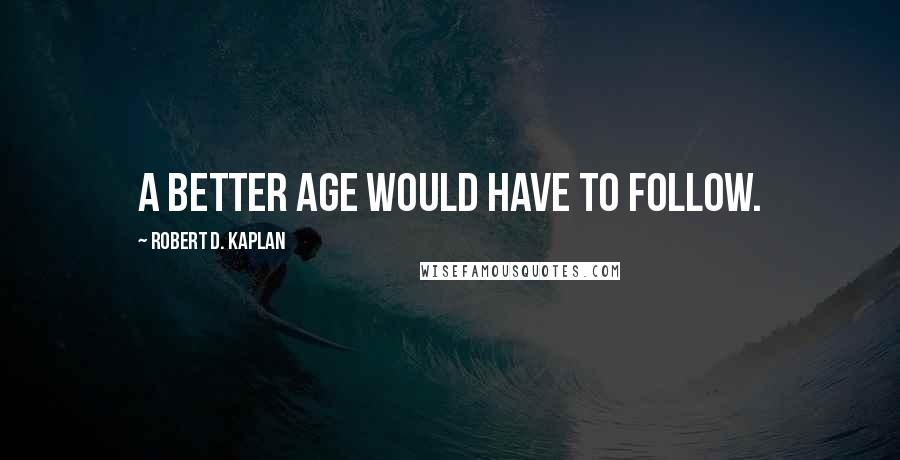 Robert D. Kaplan Quotes: A better age would have to follow.