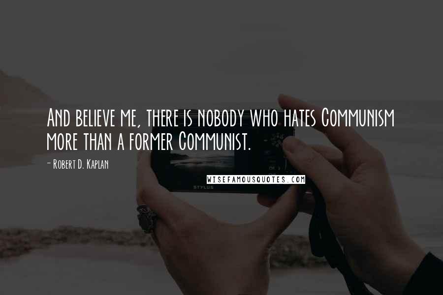 Robert D. Kaplan Quotes: And believe me, there is nobody who hates Communism more than a former Communist.