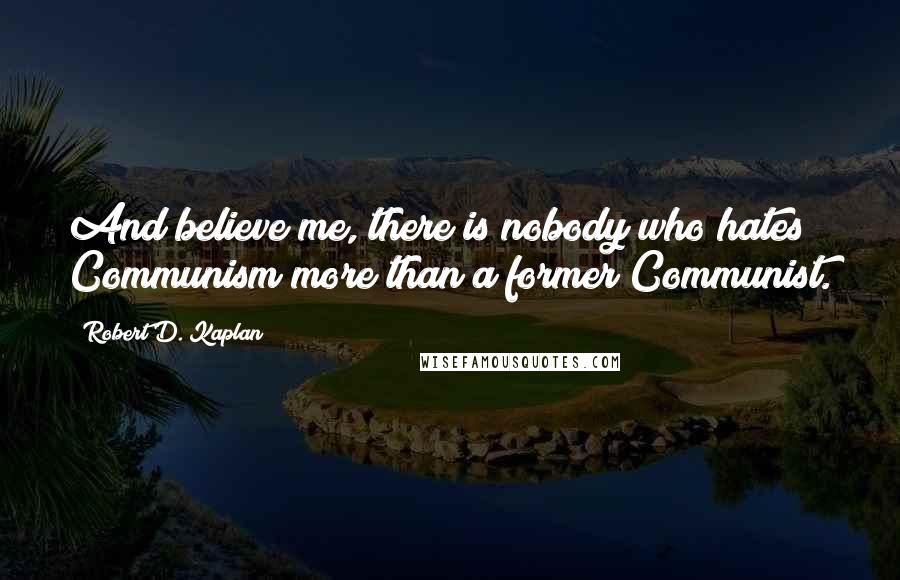 Robert D. Kaplan Quotes: And believe me, there is nobody who hates Communism more than a former Communist.