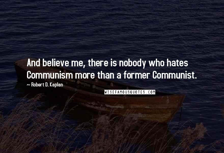 Robert D. Kaplan Quotes: And believe me, there is nobody who hates Communism more than a former Communist.