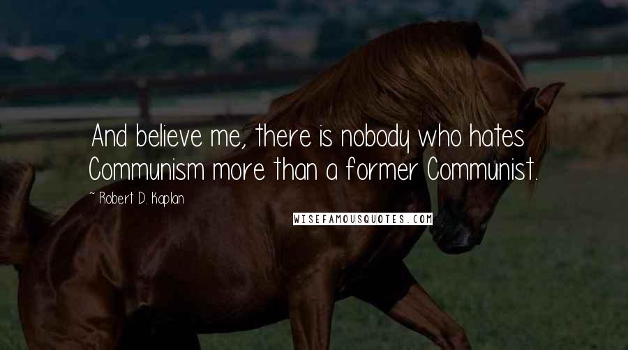 Robert D. Kaplan Quotes: And believe me, there is nobody who hates Communism more than a former Communist.