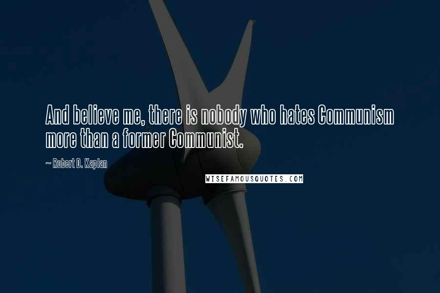 Robert D. Kaplan Quotes: And believe me, there is nobody who hates Communism more than a former Communist.