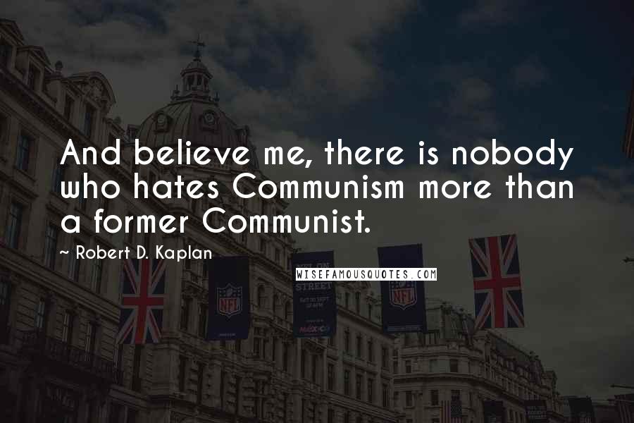 Robert D. Kaplan Quotes: And believe me, there is nobody who hates Communism more than a former Communist.