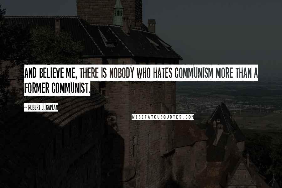 Robert D. Kaplan Quotes: And believe me, there is nobody who hates Communism more than a former Communist.