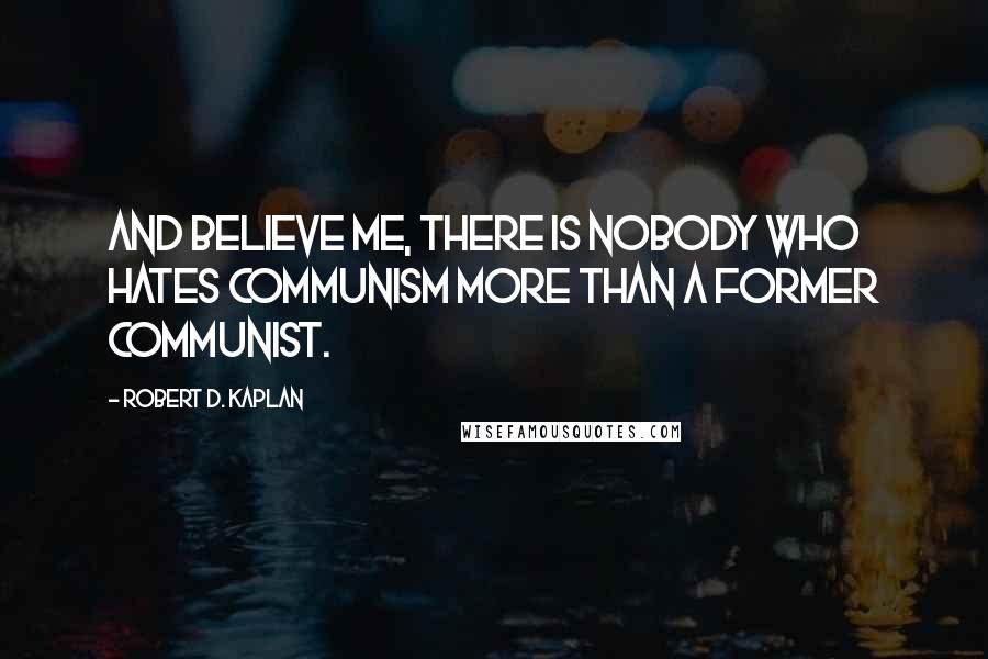 Robert D. Kaplan Quotes: And believe me, there is nobody who hates Communism more than a former Communist.