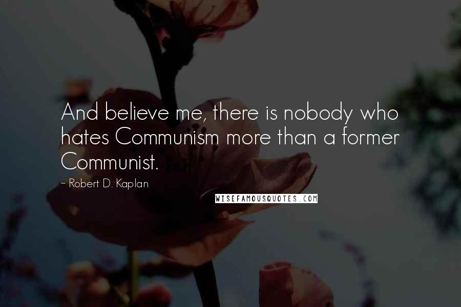 Robert D. Kaplan Quotes: And believe me, there is nobody who hates Communism more than a former Communist.