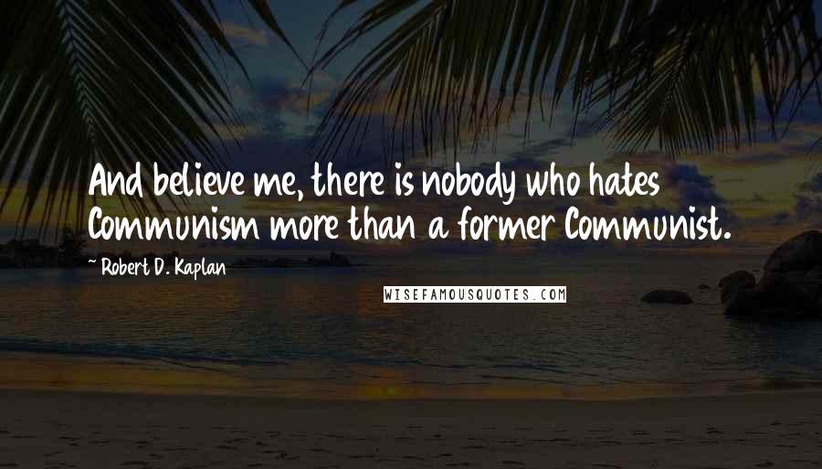 Robert D. Kaplan Quotes: And believe me, there is nobody who hates Communism more than a former Communist.