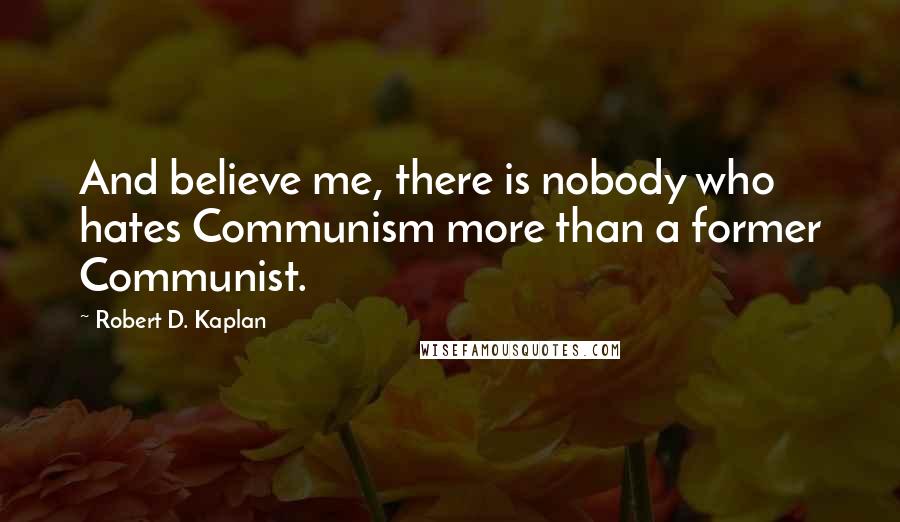 Robert D. Kaplan Quotes: And believe me, there is nobody who hates Communism more than a former Communist.