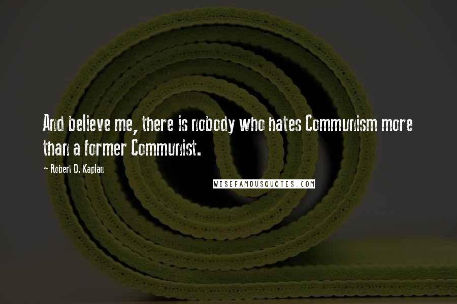 Robert D. Kaplan Quotes: And believe me, there is nobody who hates Communism more than a former Communist.