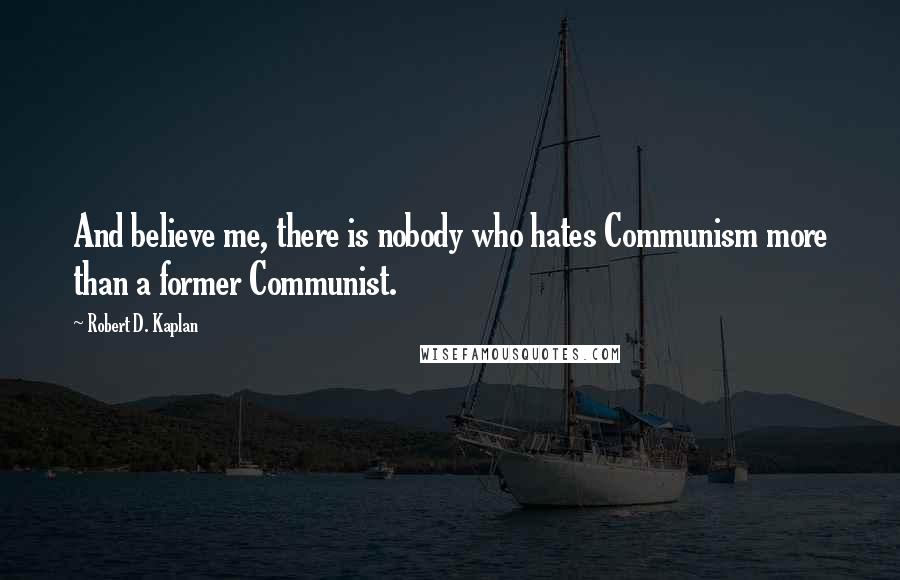 Robert D. Kaplan Quotes: And believe me, there is nobody who hates Communism more than a former Communist.