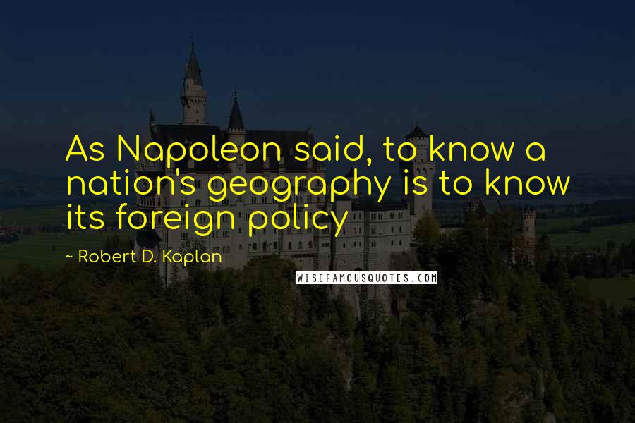 Robert D. Kaplan Quotes: As Napoleon said, to know a nation's geography is to know its foreign policy