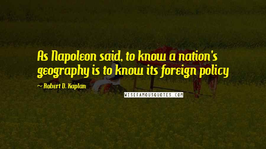 Robert D. Kaplan Quotes: As Napoleon said, to know a nation's geography is to know its foreign policy