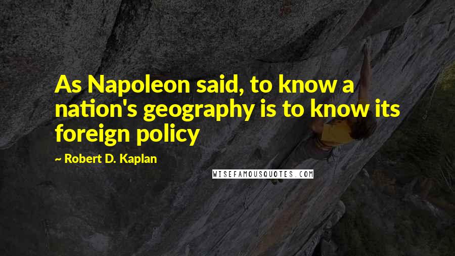 Robert D. Kaplan Quotes: As Napoleon said, to know a nation's geography is to know its foreign policy